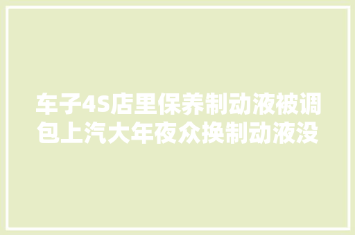 车子4S店里保养制动液被调包上汽大年夜众换制动液没明确规定