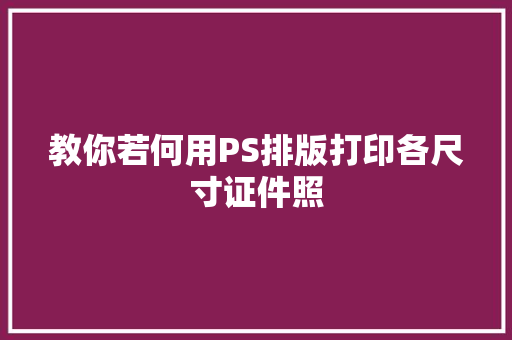 教你若何用PS排版打印各尺寸证件照