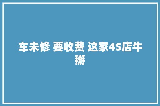 车未修 要收费 这家4S店牛掰