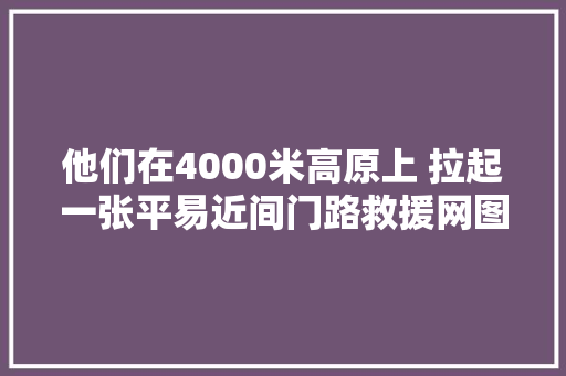 他们在4000米高原上 拉起一张平易近间门路救援网图 汽车知识