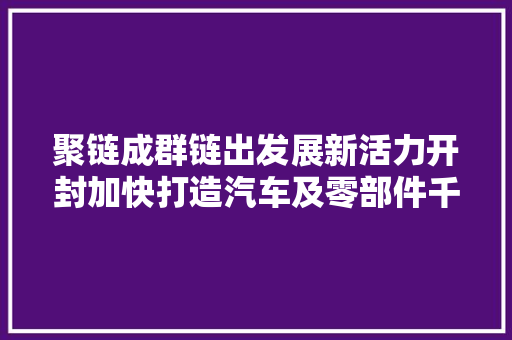聚链成群链出发展新活力开封加快打造汽车及零部件千亿级家当集群扫描
