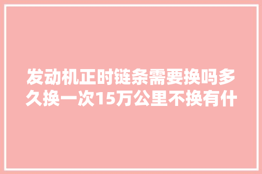 发动机正时链条需要换吗多久换一次15万公里不换有什么影响