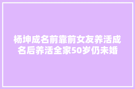 杨坤成名前靠前女友养活成名后养活全家50岁仍未婚
