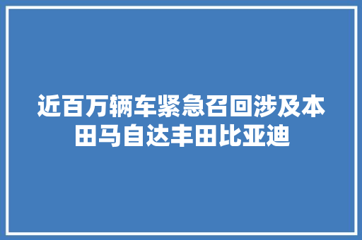 近百万辆车紧急召回涉及本田马自达丰田比亚迪