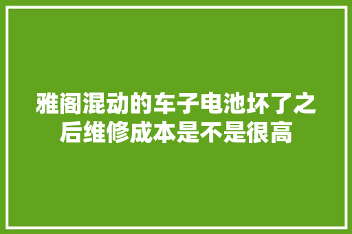 雅阁混动的车子电池坏了之后维修成本是不是很高