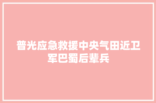 普光应急救援中央气田近卫军巴蜀后辈兵