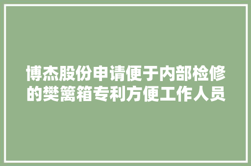 博杰股份申请便于内部检修的樊篱箱专利方便工作人员进行周全检查和维修