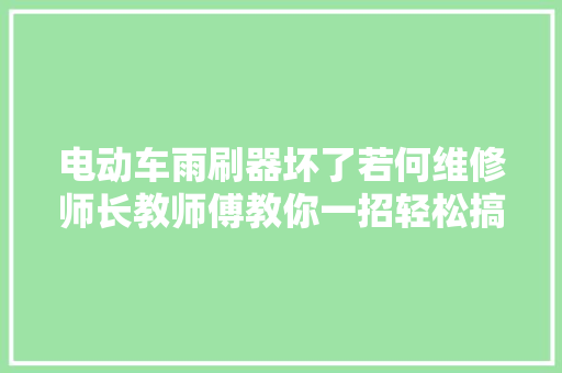 电动车雨刷器坏了若何维修师长教师傅教你一招轻松搞定。