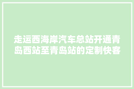 走运西海岸汽车总站开通青岛西站至青岛站的定制快客全程15小时票价25元/人