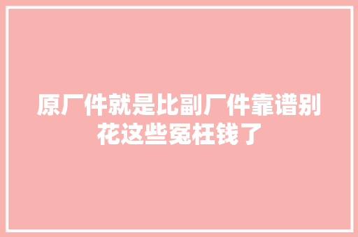 原厂件就是比副厂件靠谱别花这些冤枉钱了