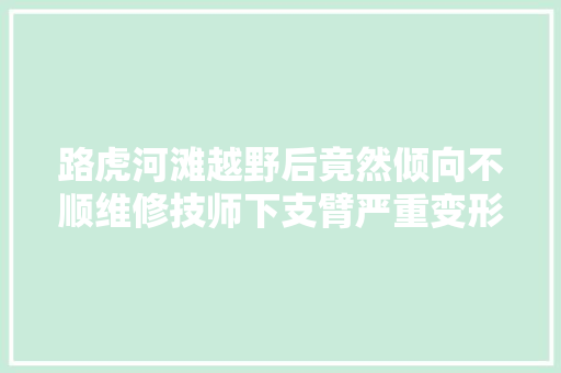 路虎河滩越野后竟然倾向不顺维修技师下支臂严重变形