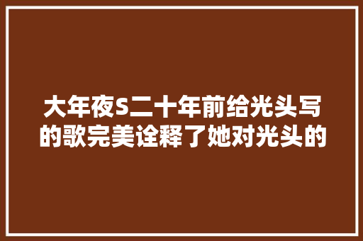 大年夜S二十年前给光头写的歌完美诠释了她对光头的大年夜爱
