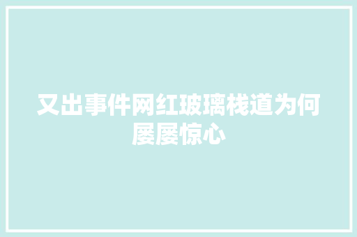 又出事件网红玻璃栈道为何屡屡惊心