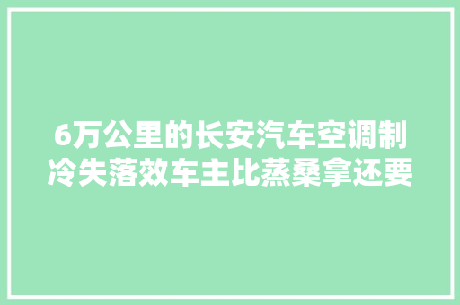 6万公里的长安汽车空调制冷失落效车主比蒸桑拿还要过瘾
