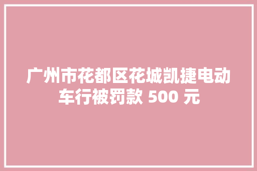 广州市花都区花城凯捷电动车行被罚款 500 元