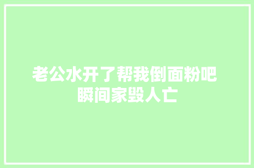 老公水开了帮我倒面粉吧 瞬间家毁人亡