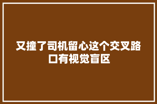 又撞了司机留心这个交叉路口有视觉盲区