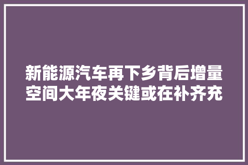 新能源汽车再下乡背后增量空间大年夜关键或在补齐充电短板