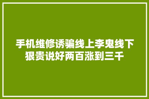 手机维修诱骗线上李鬼线下狠贵说好两百涨到三千