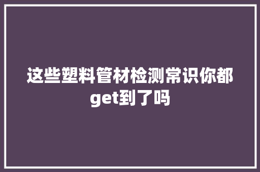 这些塑料管材检测常识你都get到了吗