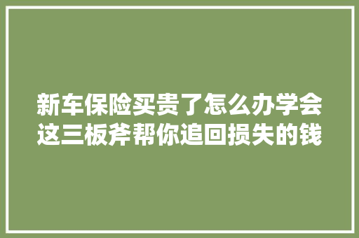 新车保险买贵了怎么办学会这三板斧帮你追回损失的钱财