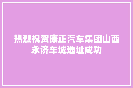 热烈祝贺康正汽车集团山西永济车城选址成功