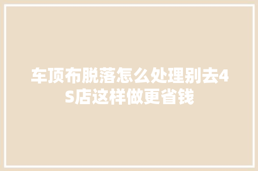 车顶布脱落怎么处理别去4S店这样做更省钱