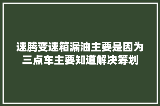 速腾变速箱漏油主要是因为三点车主要知道解决筹划 汽车知识