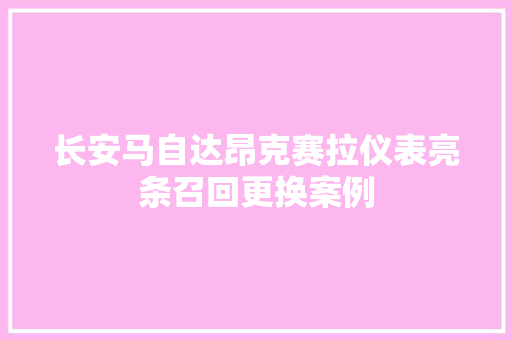 长安马自达昂克赛拉仪表亮条召回更换案例