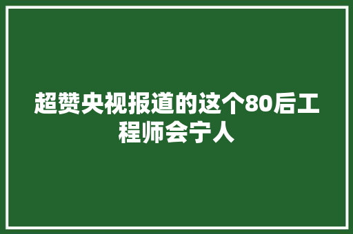 超赞央视报道的这个80后工程师会宁人