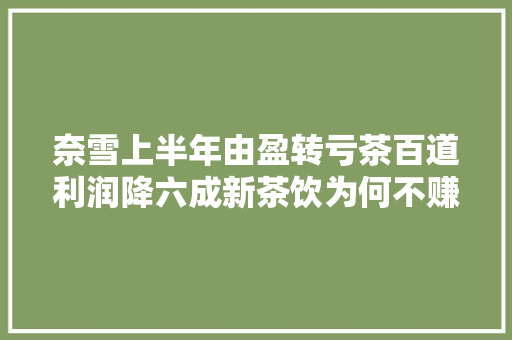 奈雪上半年由盈转亏茶百道利润降六成新茶饮为何不赚钱了
