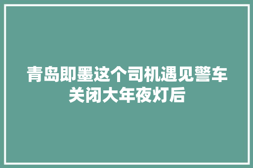 青岛即墨这个司机遇见警车关闭大年夜灯后