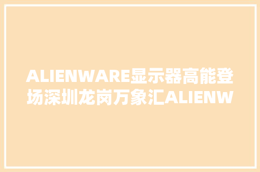 ALIENWARE显示器高能登场深圳龙岗万象汇ALIENWARE外星人店