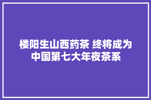 楼阳生山西药茶 终将成为中国第七大年夜茶系