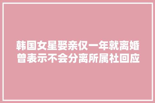 韩国女星娶亲仅一年就离婚曾表示不会分离所属社回应
