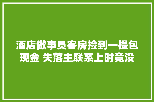 酒店做事员客房捡到一提包现金 失落主联系上时竟没创造钱掉落了