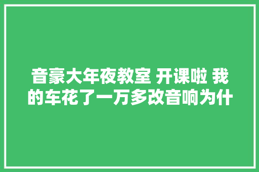 音豪大年夜教室 开课啦 我的车花了一万多改音响为什么没效果