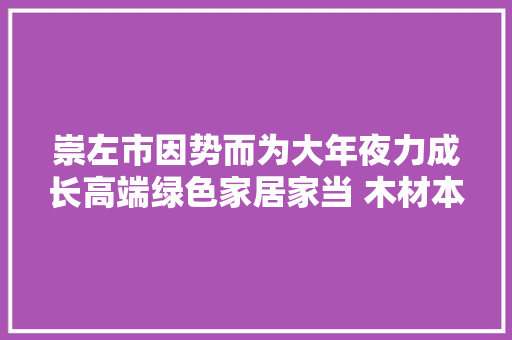 崇左市因势而为大年夜力成长高端绿色家居家当 木材本钱富集区变家当集聚区