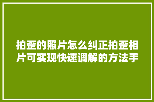 拍歪的照片怎么纠正拍歪相片可实现快速调解的方法手机摄影