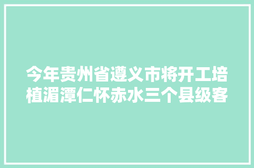 今年贵州省遵义市将开工培植湄潭仁怀赤水三个县级客运站