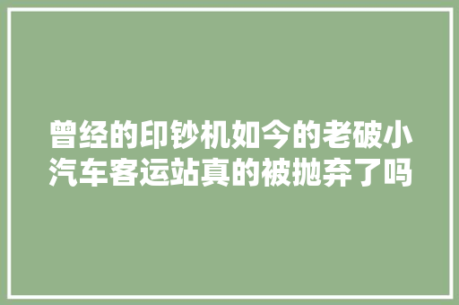 曾经的印钞机如今的老破小汽车客运站真的被抛弃了吗