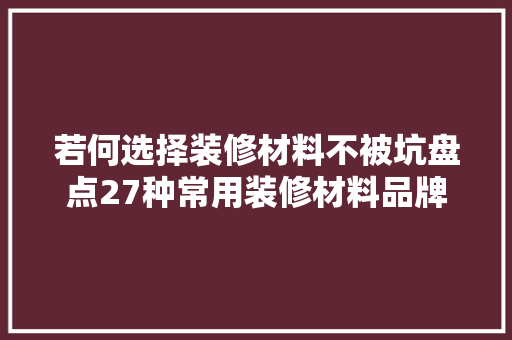 若何选择装修材料不被坑盘点27种常用装修材料品牌价格坑点