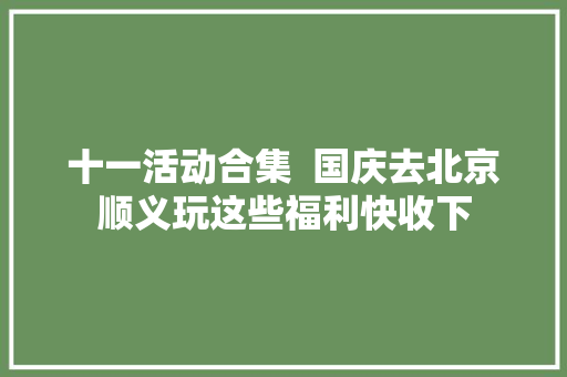 十一活动合集  国庆去北京顺义玩这些福利快收下
