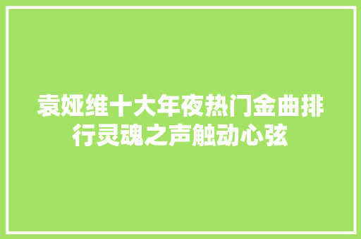 袁娅维十大年夜热门金曲排行灵魂之声触动心弦 休闲娱乐
