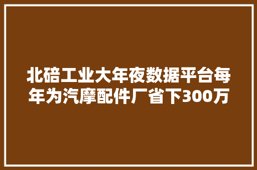 北碚工业大年夜数据平台每年为汽摩配件厂省下300万元
