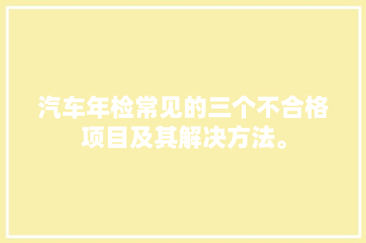 汽车年检常见的三个不合格项目及其解决方法。
