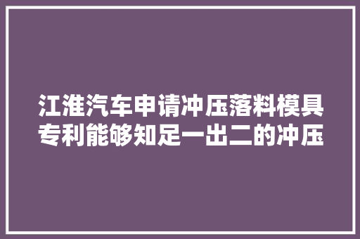 江淮汽车申请冲压落料模具专利能够知足一出二的冲压办法担保外板坯料外面质量 汽车知识