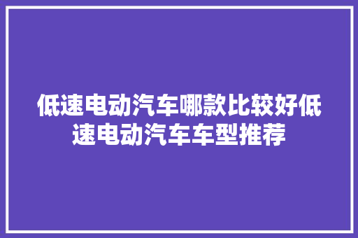低速电动汽车哪款比较好低速电动汽车车型推荐