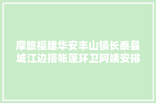摩旅福建华安丰山镇长泰县城江边搭帐篷环卫阿姨安排我洗澡