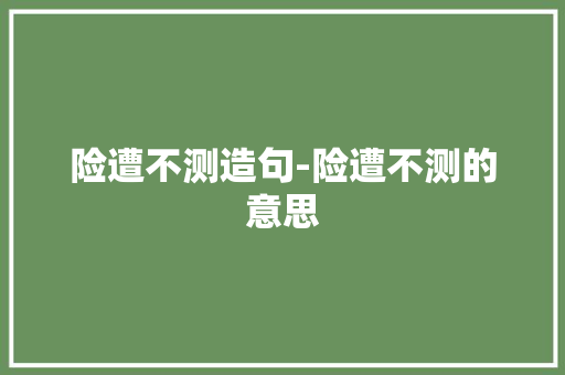 险遭不测造句-险遭不测的意思